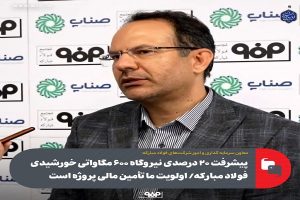 پیشرفت ۲۰ درصدی نیروگاه ۶۰۰ مگاواتی خورشیدی فولاد مبارکه