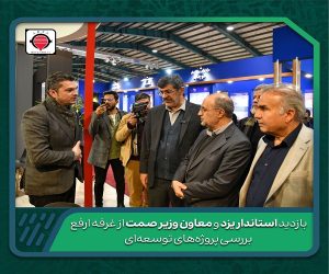 بررسی پروژه‌ های توسعه‌ای ارفع در بازدید استاندار یزد و معاون وزیر صمت از غرفه این شرکت
