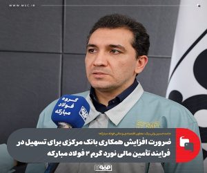 ضرورت افزايش همکاری بانک مرکزی برای تسهیل در فرایند تأمین مالی نورد گرم ۲ فولاد مبارکه
