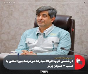 درخشش گروه فولاد مباركه در عرصه بین‌ المللی با كسب 3 عنوان برتر