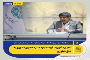تغییر مأموریت فولادمبارکه؛ از محصول‌محوری به خلق فناوری
