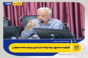 شهردار اصفهان مطرح کرد: ظرفیت صنایع، پشتوانه بازسازی و توسعه اصفهان